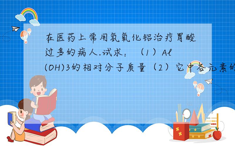 在医药上常用氢氧化铝治疗胃酸过多的病人.试求：（1）Al(OH)3的相对分子质量（2）它中各元素的质量比