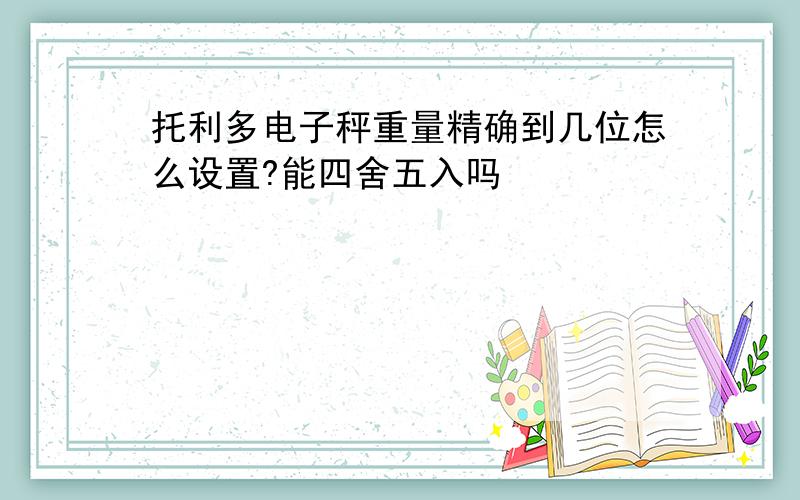 托利多电子秤重量精确到几位怎么设置?能四舍五入吗