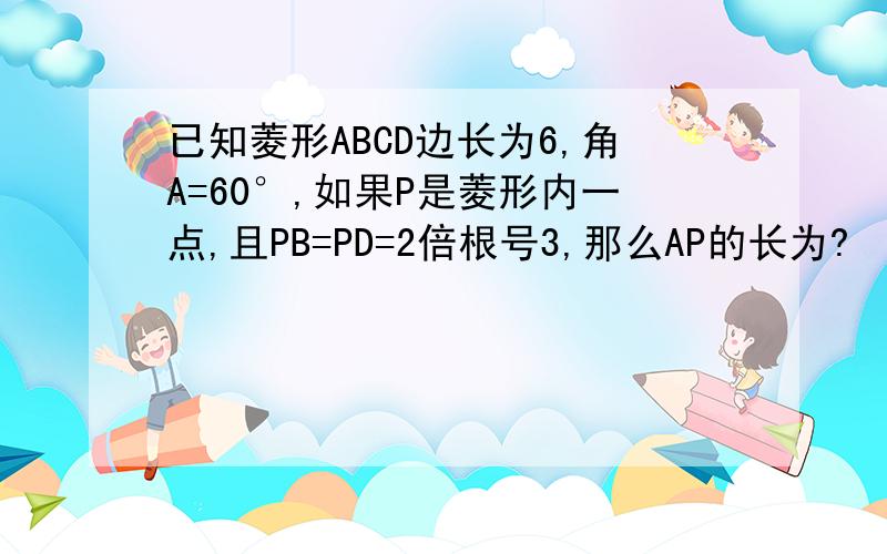 已知菱形ABCD边长为6,角A=60°,如果P是菱形内一点,且PB=PD=2倍根号3,那么AP的长为?