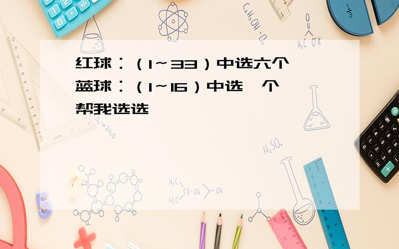 红球：（1～33）中选六个 蓝球：（1～16）中选一个 帮我选选