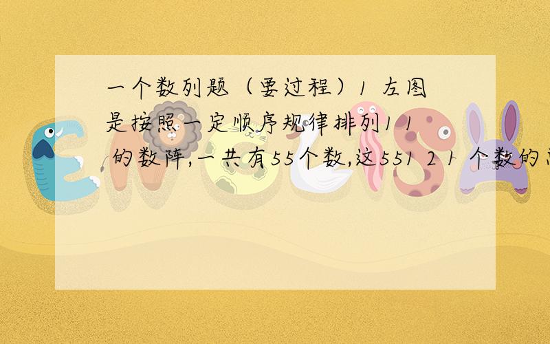 一个数列题（要过程）1 左图是按照一定顺序规律排列1 1 的数阵,一共有55个数,这551 2 1 个数的总和是多少?1