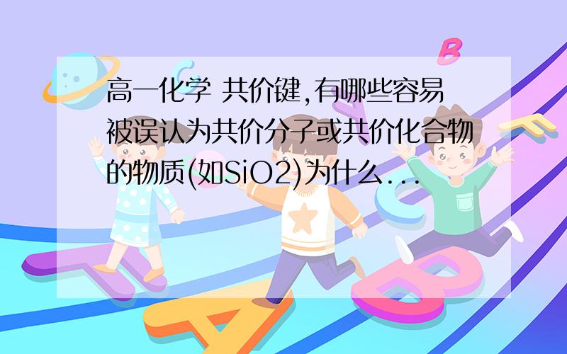 高一化学 共价键,有哪些容易被误认为共价分子或共价化合物的物质(如SiO2)为什么...