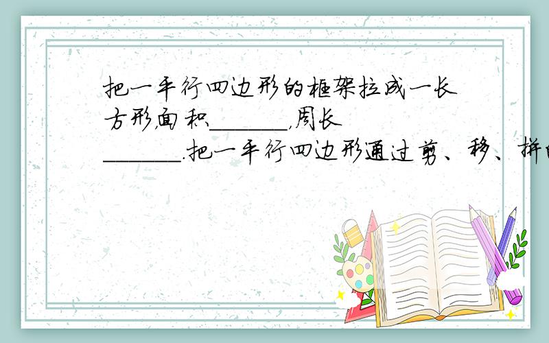 把一平行四边形的框架拉成一长方形，面积______，周长______．把一平行四边形通过剪、移、拼的方法拼成一长方形，面