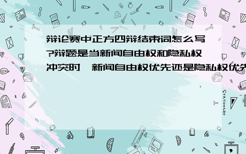 辩论赛中正方四辩结束词怎么写?辩题是当新闻自由权和隐私权冲突时,新闻自由权优先还是隐私权优先?