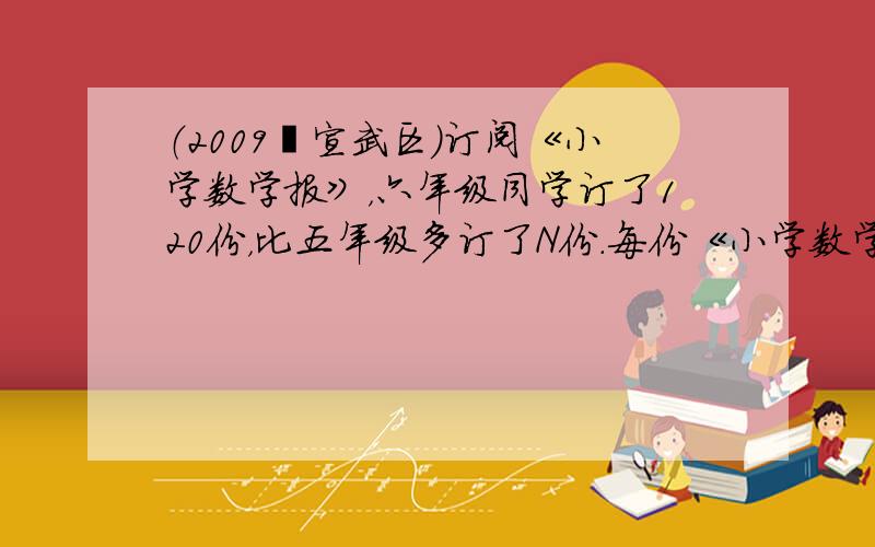 （2009•宣武区）订阅《小学数学报》，六年级同学订了120份，比五年级多订了N份．每份《小学数学报》a元，六年级订报所