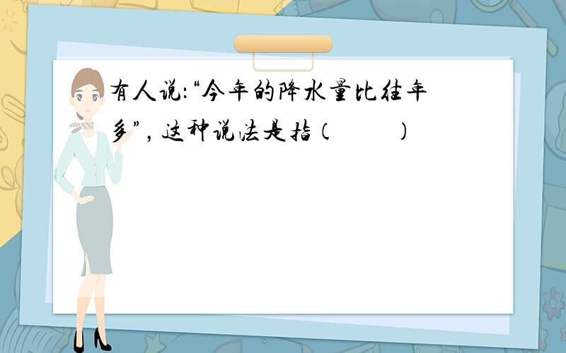 有人说：“今年的降水量比往年多”，这种说法是指（　　）