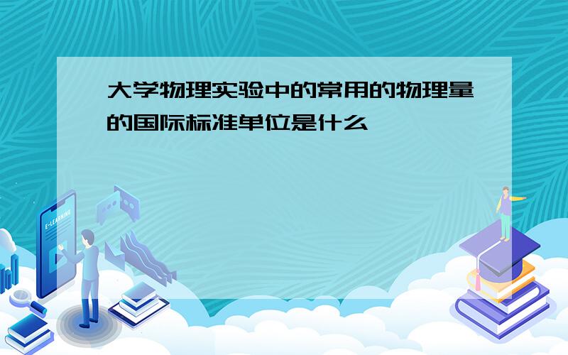 大学物理实验中的常用的物理量的国际标准单位是什么