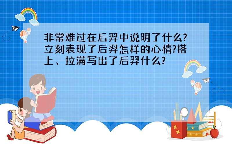 非常难过在后羿中说明了什么?立刻表现了后羿怎样的心情?搭上、拉满写出了后羿什么?