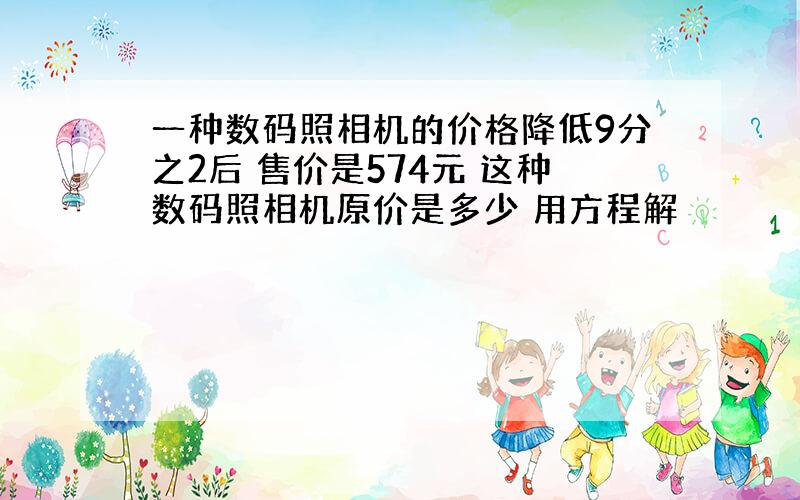 一种数码照相机的价格降低9分之2后 售价是574元 这种数码照相机原价是多少 用方程解