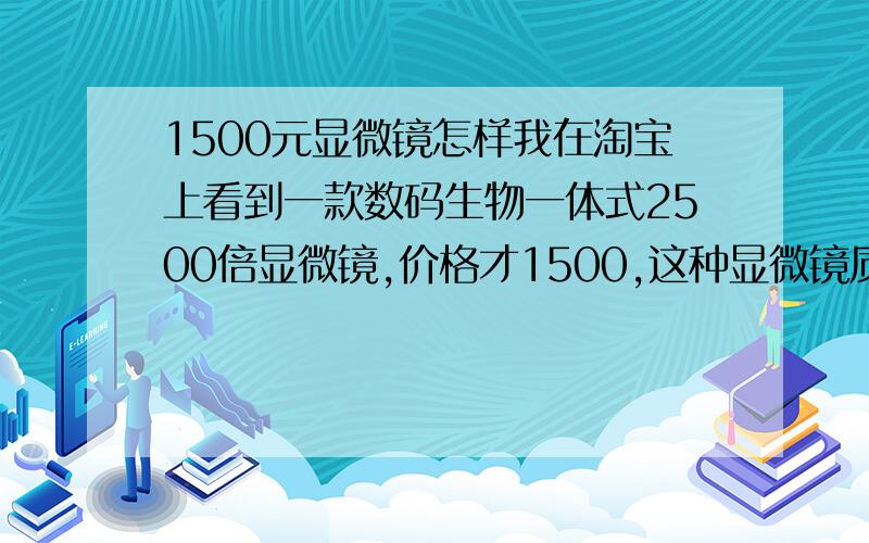 1500元显微镜怎样我在淘宝上看到一款数码生物一体式2500倍显微镜,价格才1500,这种显微镜质量估计怎样,成像清晰吗