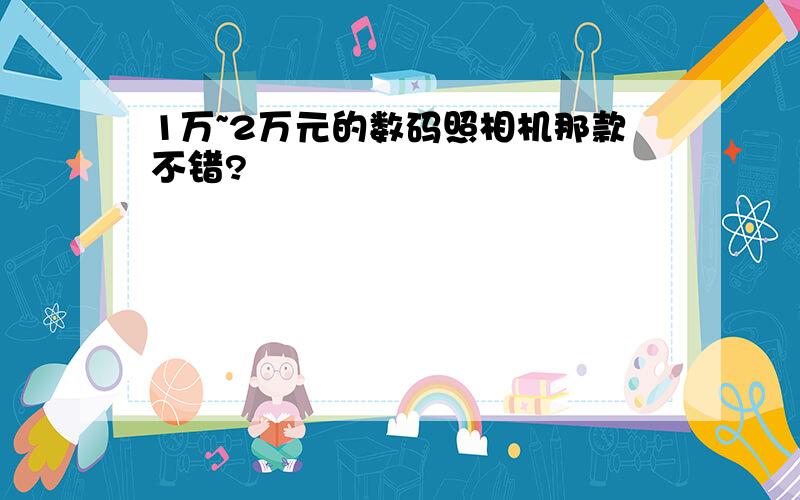 1万~2万元的数码照相机那款不错?