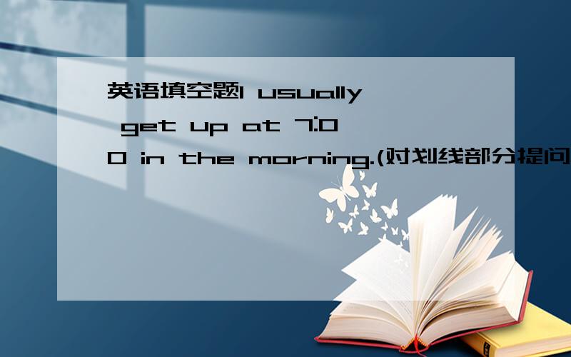 英语填空题I usually get up at 7:00 in the morning.(对划线部分提问）______