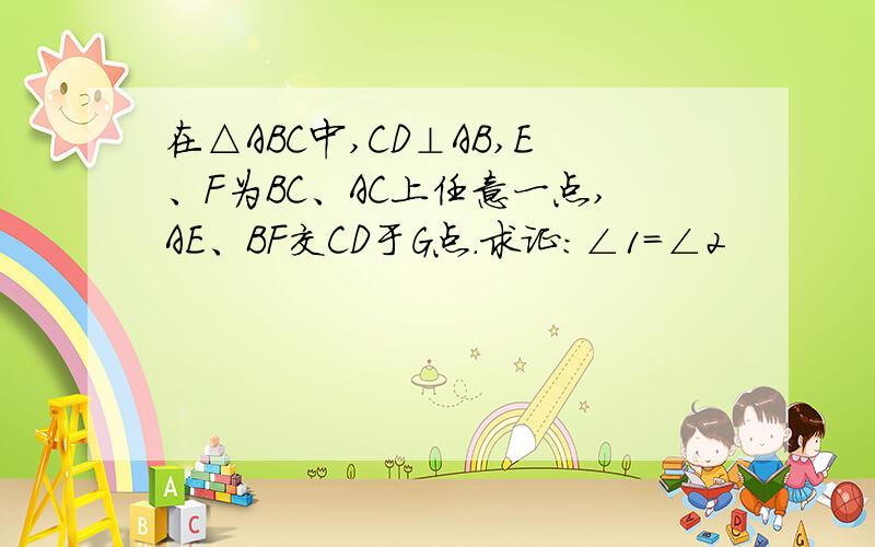 在△ABC中,CD⊥AB,E、F为BC、AC上任意一点,AE、BF交CD于G点.求证：∠1=∠2