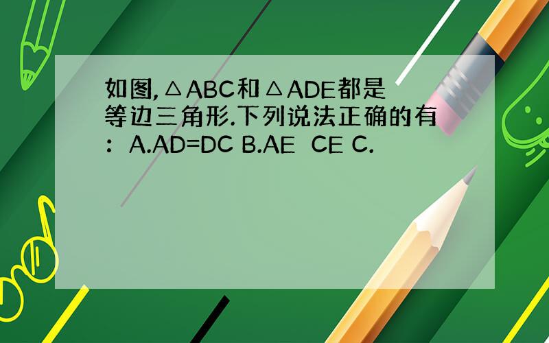 如图,△ABC和△ADE都是等边三角形.下列说法正确的有：A.AD=DC B.AE⊥CE C.