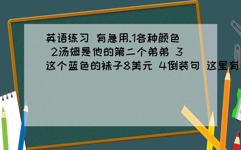 英语练习 有急用.1各种颜色 2汤姆是他的第二个弟弟 3这个蓝色的袜子8美元 4倒装句 这里有一些鸡