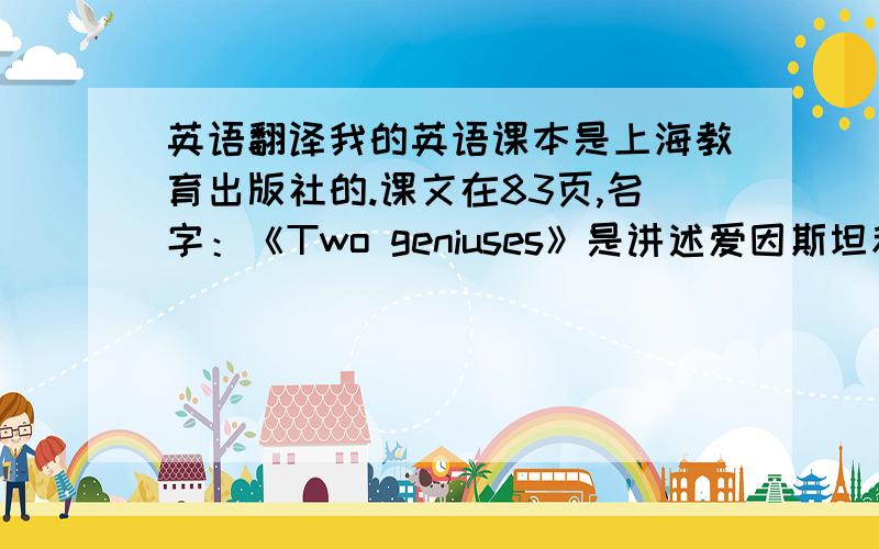 英语翻译我的英语课本是上海教育出版社的.课文在83页,名字：《Two geniuses》是讲述爱因斯坦和他司机的故事.开