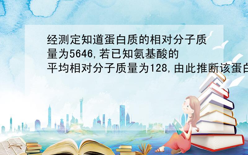 经测定知道蛋白质的相对分子质量为5646,若已知氨基酸的平均相对分子质量为128,由此推断该蛋白质分子...