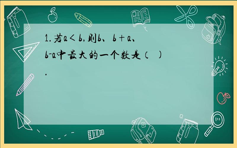 1.若a＜b,则b、b+a、b-a中最大的一个数是（ ).