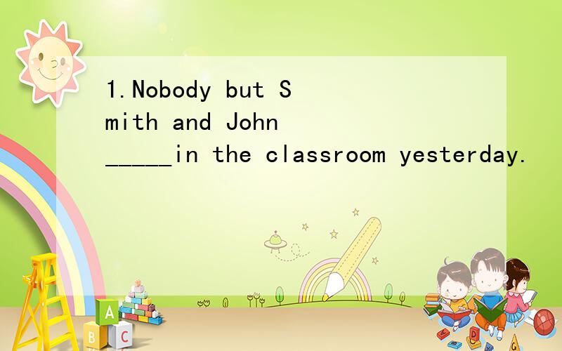 1.Nobody but Smith and John _____in the classroom yesterday.