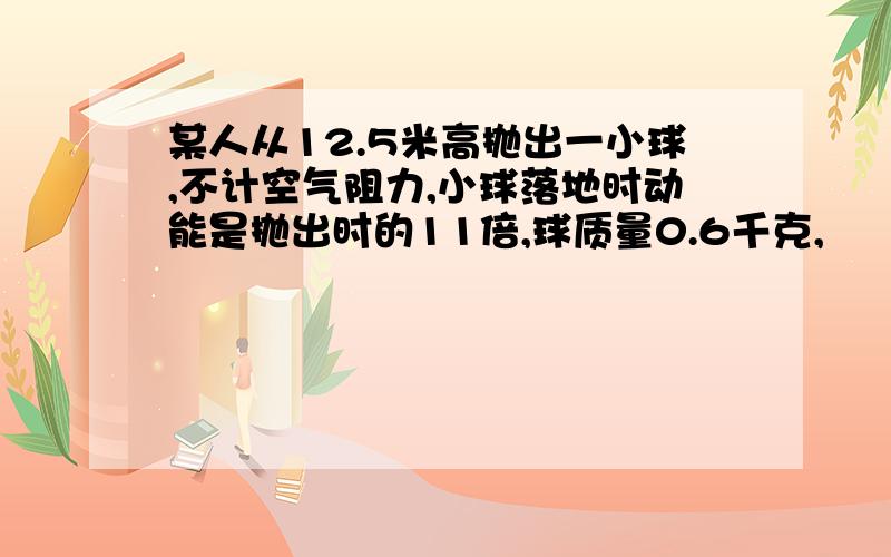 某人从12.5米高抛出一小球,不计空气阻力,小球落地时动能是抛出时的11倍,球质量0.6千克,