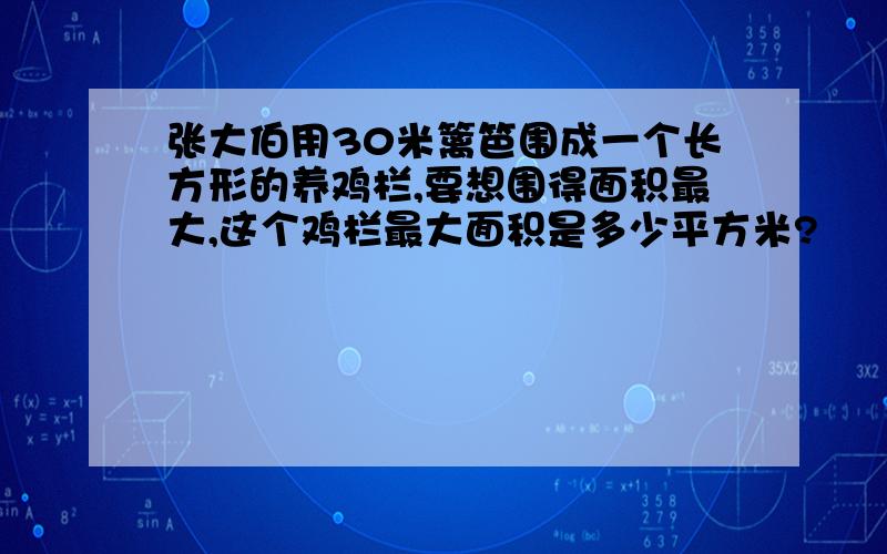 张大伯用30米篱笆围成一个长方形的养鸡栏,要想围得面积最大,这个鸡栏最大面积是多少平方米?