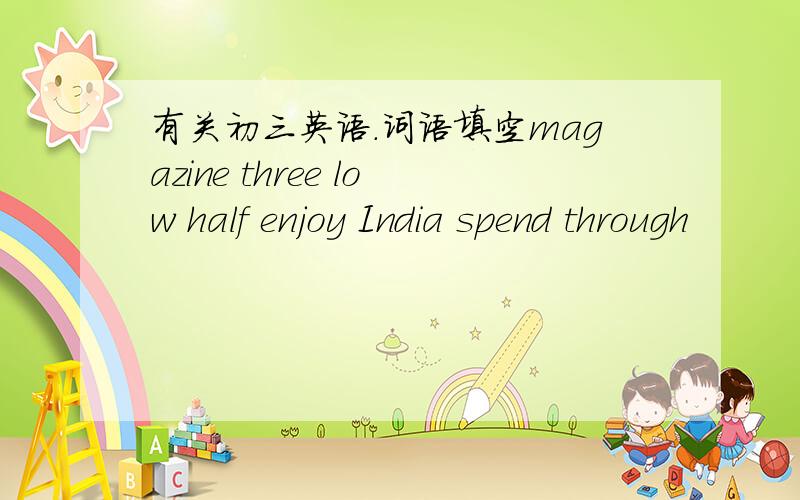 有关初三英语.词语填空magazine three low half enjoy India spend through