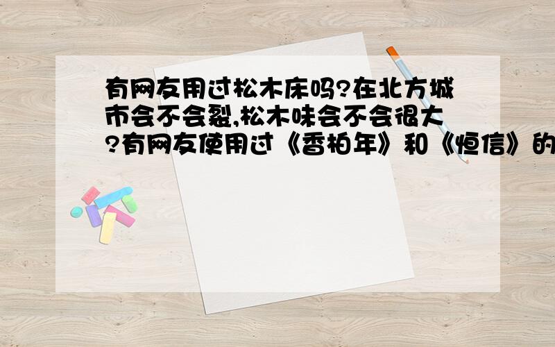 有网友用过松木床吗?在北方城市会不会裂,松木味会不会很大?有网友使用过《香柏年》和《恒信》的松木床吗,发表一下使用感受,