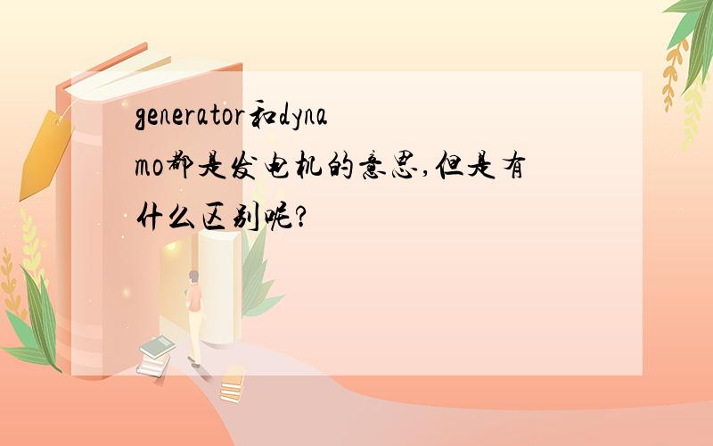 generator和dynamo都是发电机的意思,但是有什么区别呢?