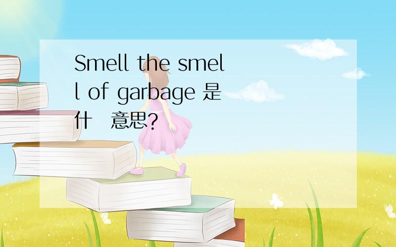 Smell the smell of garbage 是什麼意思?