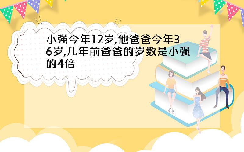 小强今年12岁,他爸爸今年36岁,几年前爸爸的岁数是小强的4倍