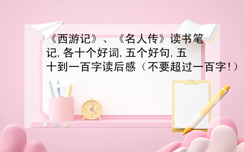 《西游记》、《名人传》读书笔记,各十个好词,五个好句,五十到一百字读后感（不要超过一百字!）