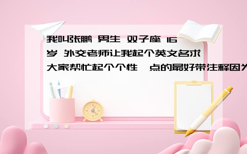 我叫张鹏 男生 双子座 16岁 外交老师让我起个英文名求大家帮忙起个个性一点的最好带注释因为我不认识!