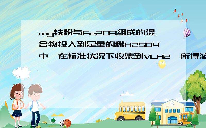 mg铁粉与Fe2O3组成的混合物投入到足量的稀H2SO4中,在标准状况下收集到VLH2,所得溶液遇KSCN溶液不显红色,