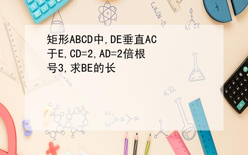 矩形ABCD中,DE垂直AC于E,CD=2,AD=2倍根号3,求BE的长