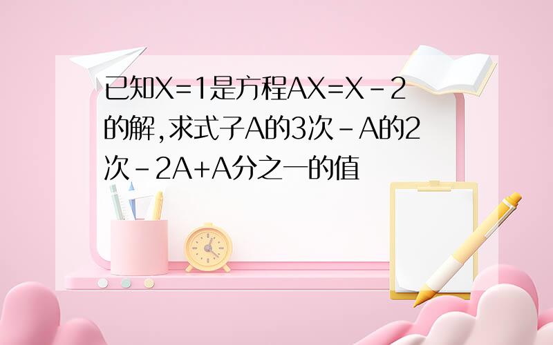 已知X=1是方程AX=X-2的解,求式子A的3次-A的2次-2A+A分之一的值