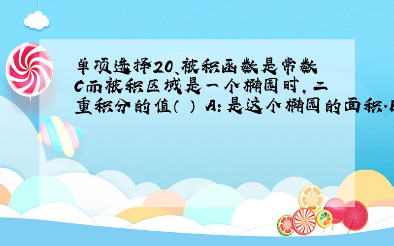 单项选择20、被积函数是常数C而被积区域是一个椭园时,二重积分的值（ ） A：是这个椭园的面积.B：是以这个椭园为底面高