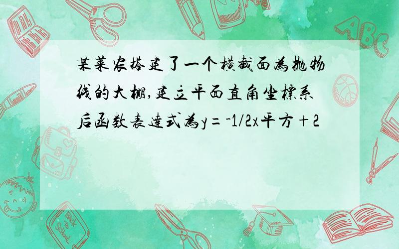 某菜农搭建了一个横截面为抛物线的大棚,建立平面直角坐标系后函数表达式为y=-1/2x平方+2