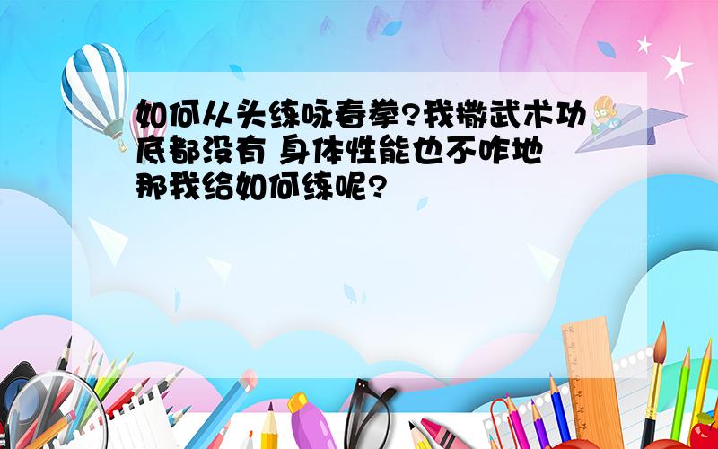 如何从头练咏春拳?我撒武术功底都没有 身体性能也不咋地 那我给如何练呢?