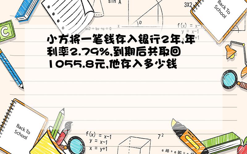 小方将一笔钱存入银行2年,年利率2.79%,到期后共取回1055.8元,他存入多少钱