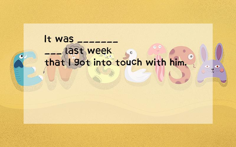 It was __________ last week that I got into touch with him.