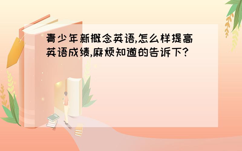 青少年新概念英语,怎么样提高英语成绩,麻烦知道的告诉下?