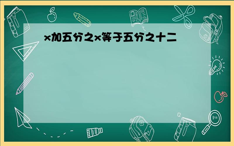 x加五分之x等于五分之十二