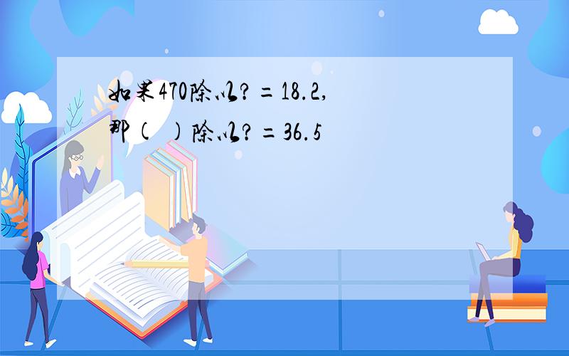 如果470除以?=18.2,那( )除以?=36.5