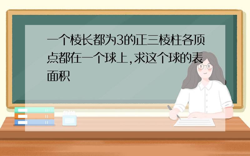 一个棱长都为3的正三棱柱各顶点都在一个球上,求这个球的表面积