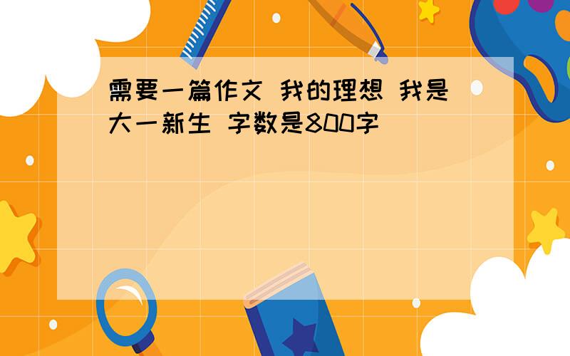 需要一篇作文 我的理想 我是大一新生 字数是800字