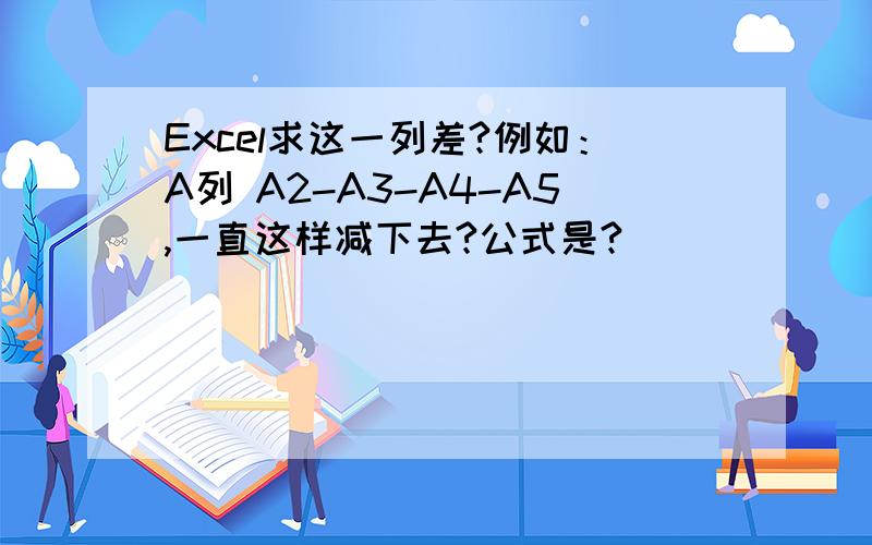 Excel求这一列差?例如：A列 A2-A3-A4-A5,一直这样减下去?公式是?