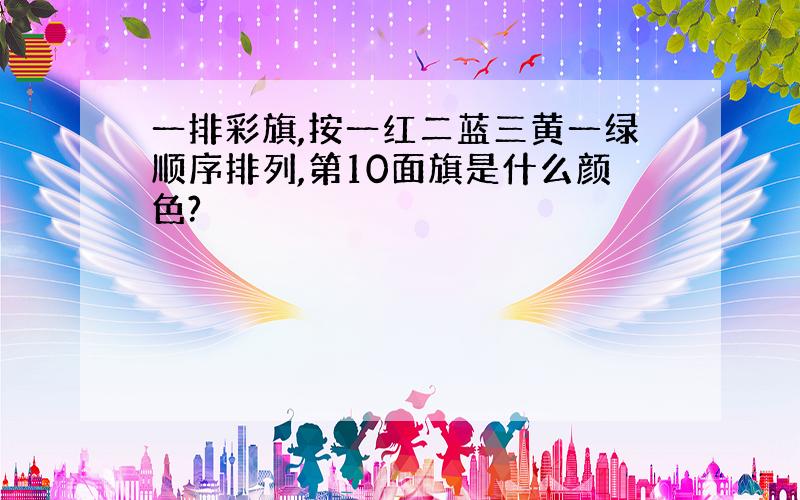 一排彩旗,按一红二蓝三黄一绿顺序排列,第10面旗是什么颜色?