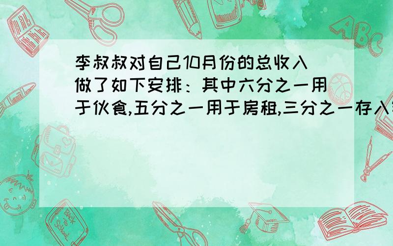 李叔叔对自己10月份的总收入做了如下安排：其中六分之一用于伙食,五分之一用于房租,三分之一存入银行,其余购买建设基金.