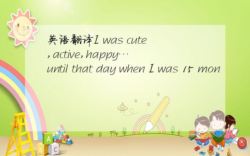 英语翻译I was cute,active,happy…until that day when I was 15 mon