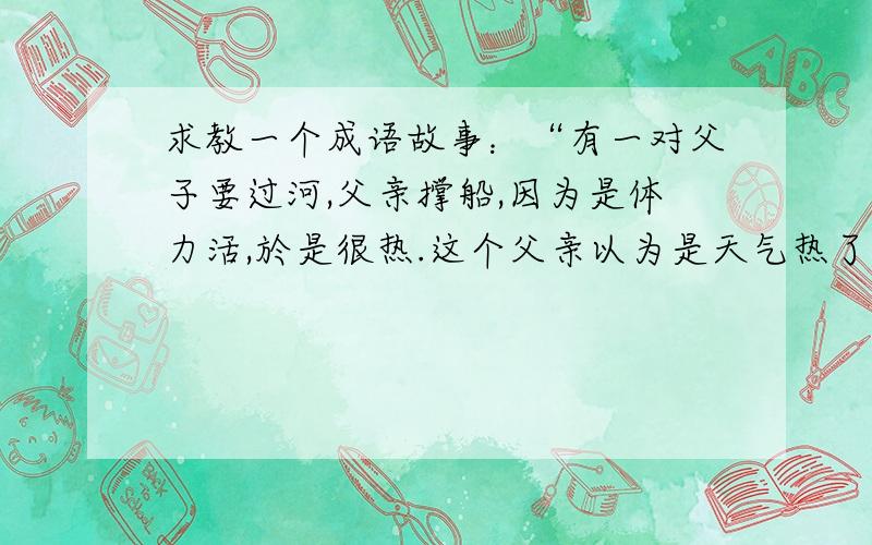 求教一个成语故事：“有一对父子要过河,父亲撑船,因为是体力活,於是很热.这个父亲以为是天气热了,於是将做在船舱里面的儿子